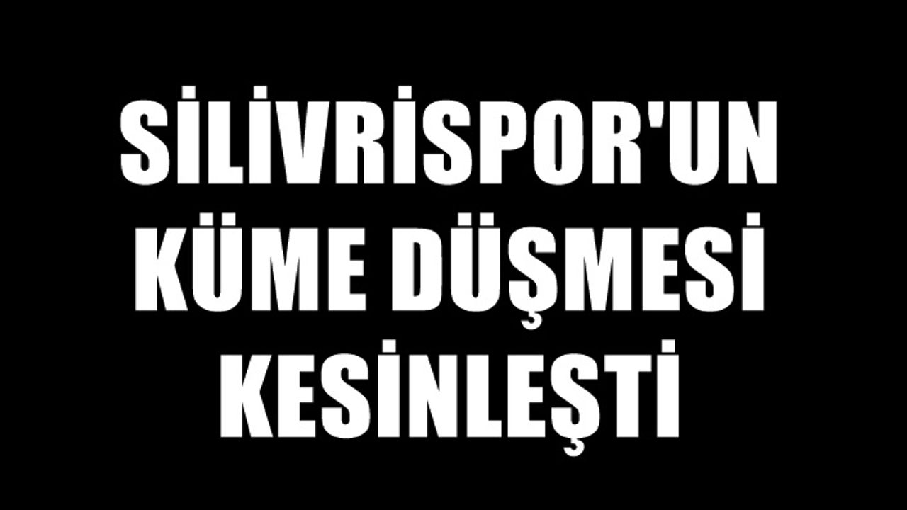 Silivrispor'un küme düşmesi kesinleşti
