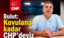 Bulut: Kovulana kadar CHP'deyiz