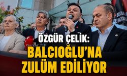Çelik: Balcıoğlu'na zulüm ediliyor