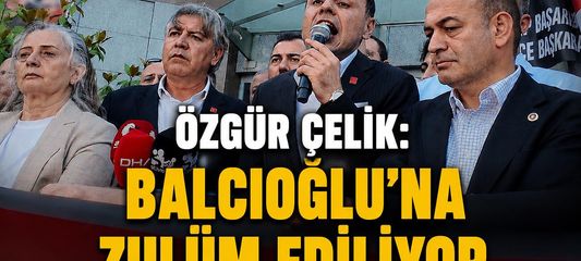 Çelik: Balcıoğlu'na zulüm ediliyor