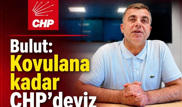 Bulut: Kovulana kadar CHP'deyiz