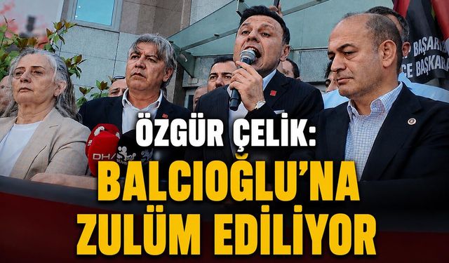 Çelik: Balcıoğlu'na zulüm ediliyor